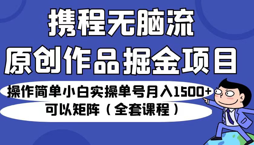 携程无脑流原创作品掘金项目，操作简单小白实操单号月入1500+可以矩阵（全套教程）-副业宝典