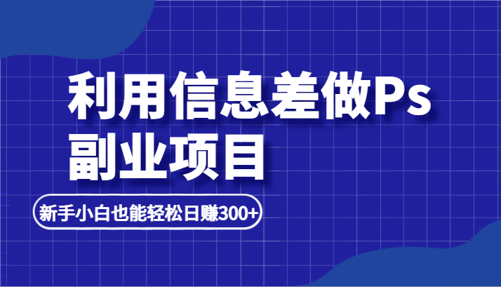 利用信息差做ps副业项目，新手小白也能轻松日赚300+-副业宝典