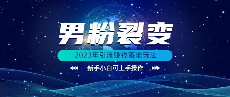 (价值1980)2023年最新男粉裂变引流赚钱落地玩法，新手小白可上手操作-副业宝典
