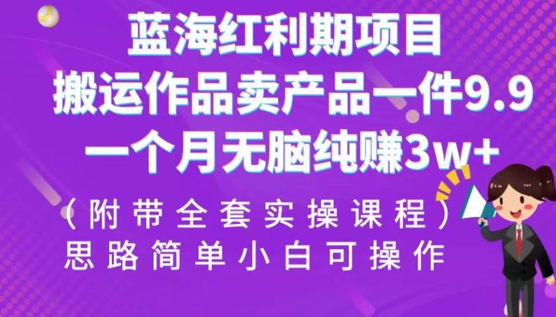 蓝海红利期项目，搬运作品卖产品一件9.9，一个月无脑纯赚3w+！（全套实操课程）-副业宝典