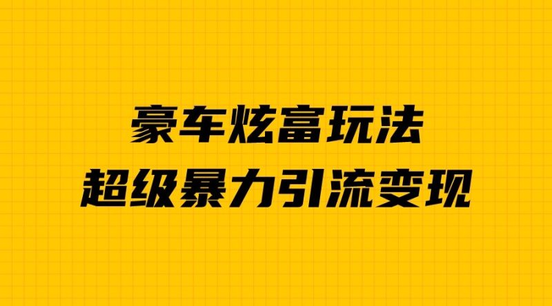 豪车炫富独家玩法，暴力引流多重变现，手把手教学-副业宝典