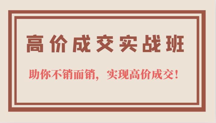 高价成交实战班，助你不销而销，实现高价成交，让客户追着付款的心法技法！-副业宝典