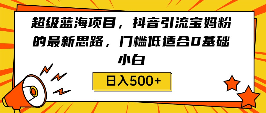 超级蓝海项目，抖音引流宝妈粉的最新思路，门槛低适合0基础小白，轻松日入500+-副业宝典