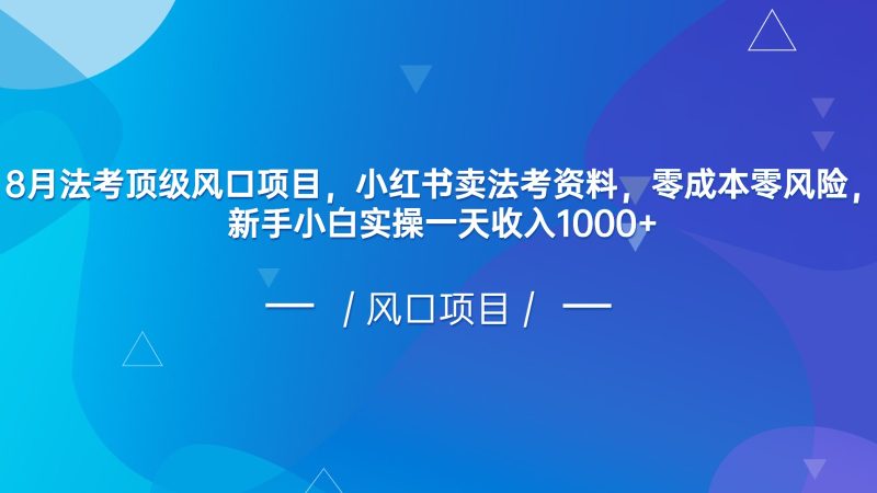 8月法考顶级风口项目，小红书卖法考资料，零成本零风险，新手小白实操一天收入1000+-副业宝典