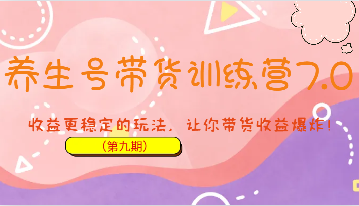 养生号带货训练营7.0（第九期），收益更稳定的玩法，让你带货收益爆炸！-副业宝典