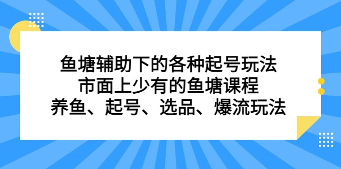 鱼塘 辅助下的各种起号玩法，市面上少有的鱼塘课程 养鱼 起号 选品 爆流…-副业宝典