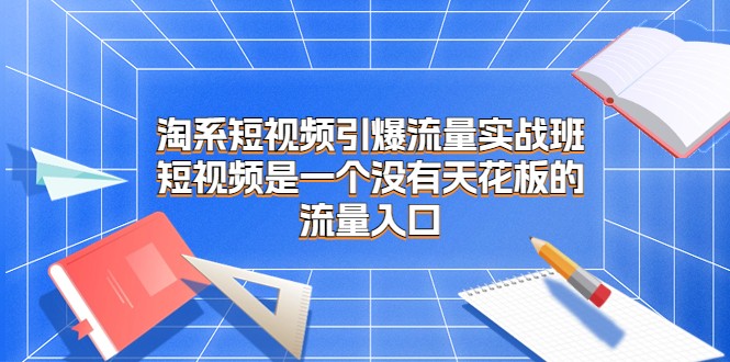 淘系短视频引爆流量实战班，短视频是一个没有天花板的流量入口-副业宝典