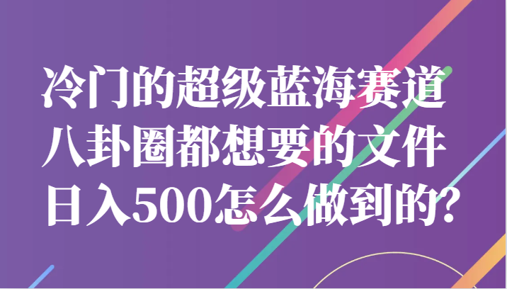 冷门的超级蓝海赛道，八卦圈都想要的文件，一天轻松日入500怎么做到的？-副业宝典