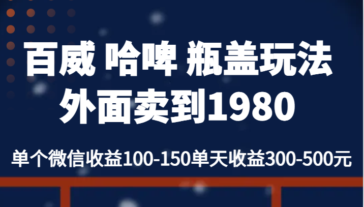 百威 哈啤 瓶盖玩法外面卖到1980，单个微信收益100-150单天收益300-500元-副业宝典