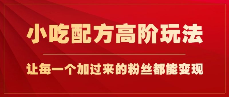 小吃配方高阶玩法，每个加过来的粉丝都能变现，一部手机轻松月入1w+-副业宝典