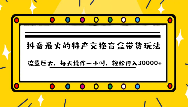 抖音目前最火的特产交换盲盒带货玩法流量巨大，每天操作一小时，轻松月入30000+-副业宝典