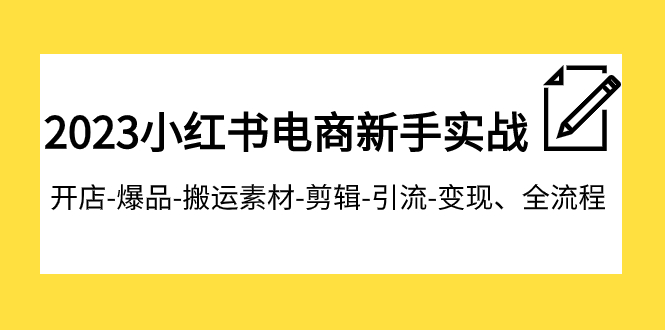 2023小红书电商新手实战课程，开店-爆品-搬运素材-剪辑-引流-变现、全流程-副业宝典