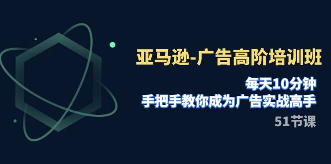 亚马逊-广告高阶培训班，每天10分钟，手把手教你成为广告实战高手（51节）-副业宝典