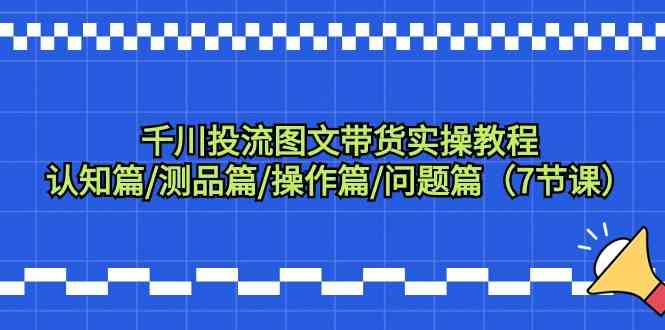 千川投流图文带货实操教程：认知篇/测品篇/操作篇/问题篇（7节课）-副业宝典