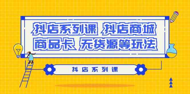 抖店系列课，抖店商城、商品卡、无货源等玩法-副业宝典