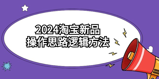 2024淘宝新品操作思路逻辑方法（6节视频课）-副业宝典