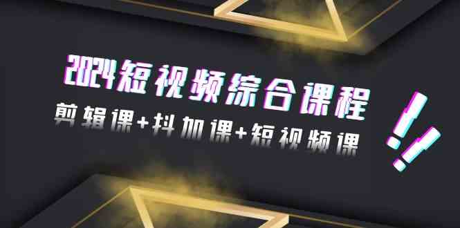 2024短视频综合课程，剪辑课+抖加课+短视频课（48节）-副业宝典