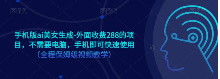 手机版ai美女生成-外面收费288的项目，不需要电脑，手机即可快速使用（全程保姆级…-副业宝典
