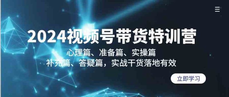 2024视频号带货特训营：心理篇、准备篇、实操篇、补充篇、答疑篇，实战干货落地有效-副业宝典