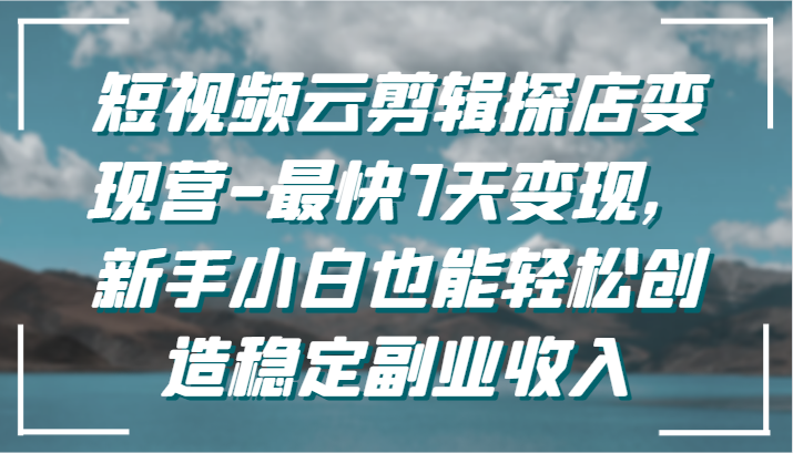 短视频云剪辑探店变现营-最快7天变现，新手小白也能轻松创造稳定副业收入-副业宝典