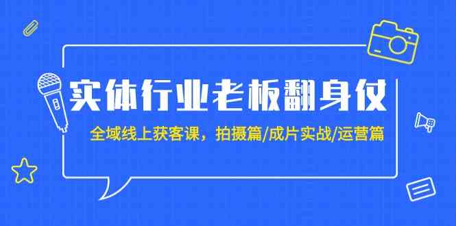 实体行业老板翻身仗：全域线上获客课，拍摄篇/成片实战/运营篇（20节课）-副业宝典