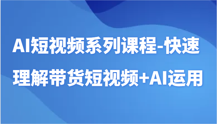 AI短视频系列课程-快速理解带货短视频+AI工具短视频运用-副业宝典