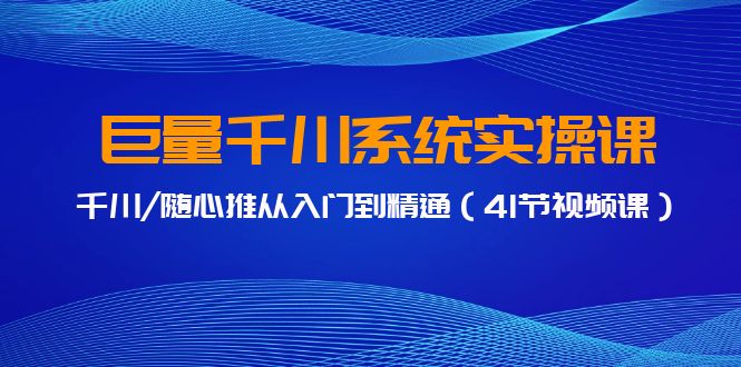 巨量千川系统实操课，千川/随心推从入门到精通（41节视频课）-副业宝典