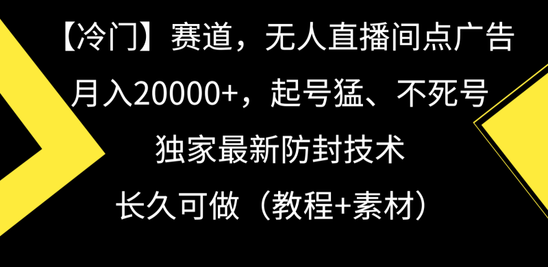 冷门赛道无人直播间点广告， 月入20000+，起号猛不死号，独 家最新防封技术-副业宝典