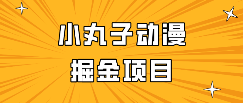 日入300的小丸子动漫掘金项目，简单好上手，适合所有朋友操作！-副业宝典