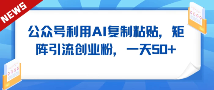 公众号利用AI工具复制粘贴矩阵引流创业粉，一天50+-副业宝典