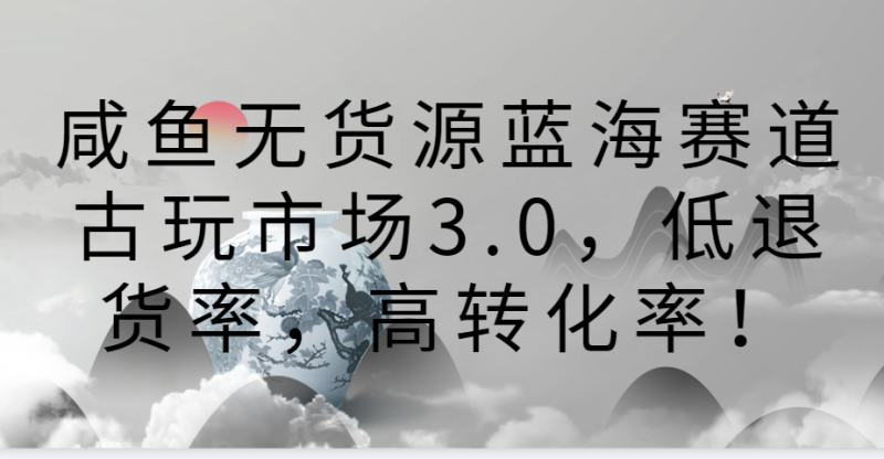 咸鱼无货源蓝海赛道古玩市场3.0，低退货率，高转化率！-副业宝典