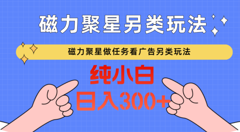 磁力聚星做任务看广告撸马扁，不靠流量另类玩法日入300+-副业宝典