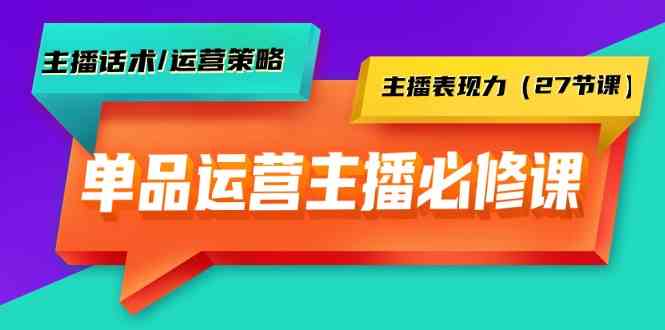 单品运营实操主播必修课：主播话术/运营策略/主播表现力（27节课）-副业宝典