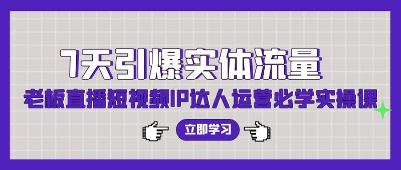 7天引爆实体流量，老板直播短视频IP达人运营必学实操课-副业宝典