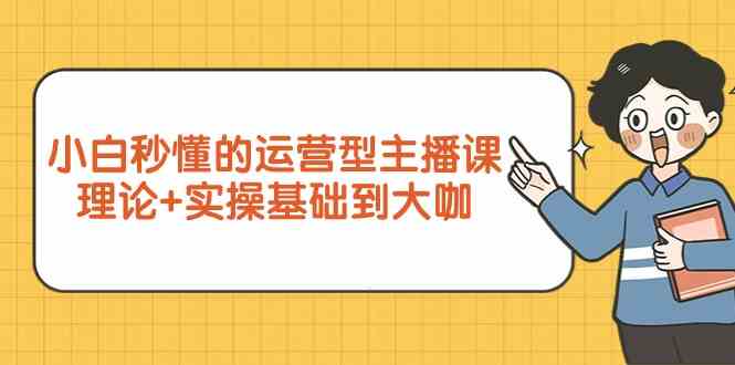新手小白秒懂的运营型主播课，理论+实操基础到大咖（7节课）-副业宝典