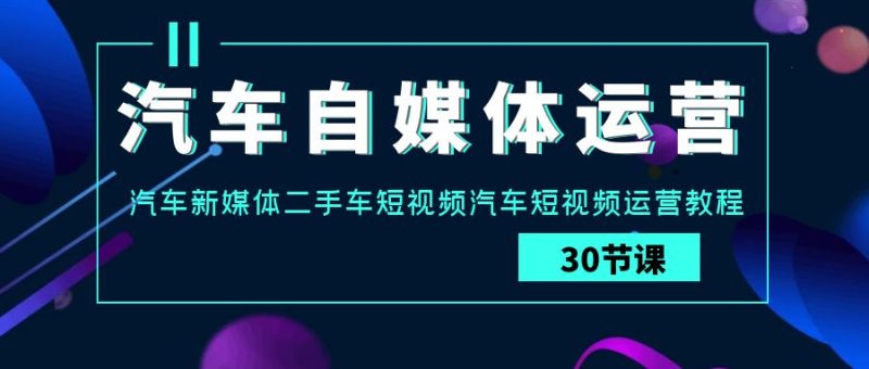 汽车自媒体运营实战课：汽车新媒体二手车短视频汽车短视频运营教程-副业宝典