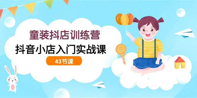 童装抖店训练营，抖音小店入门实战课（43节课）-副业宝典