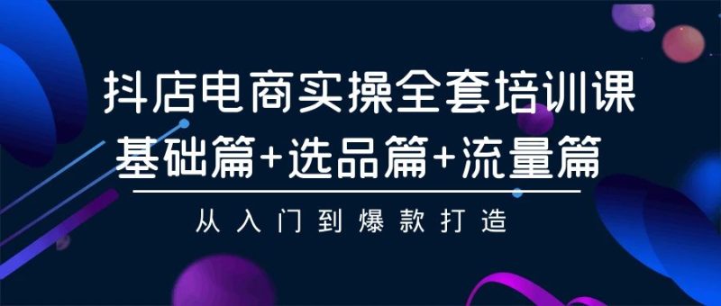 抖店电商实操全套培训课：基础篇+选品篇+流量篇，从入门到爆款打造-副业宝典
