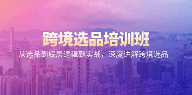 跨境选品培训班：从选品到底层逻辑到实战，深度讲解跨境选品-副业宝典