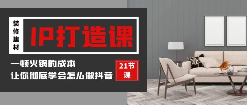 装修建材IP打造课，一顿火锅的成本，让你彻底学会怎么做抖音(21节视频课)-副业宝典