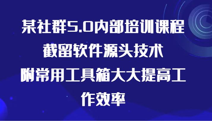 某社群5.0内部培训课程，截留软件源头技术，附常用工具箱大大提高工作效率-副业宝典