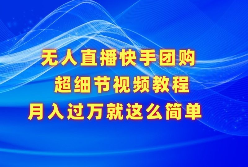无人直播快手团购超细节视频教程，赢在细节月入过万真不是梦！-副业宝典