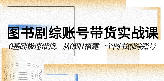 图书剧综账号带货实战课，0基础极速带货，从0到1搭建一个图书剧综账号-副业宝典