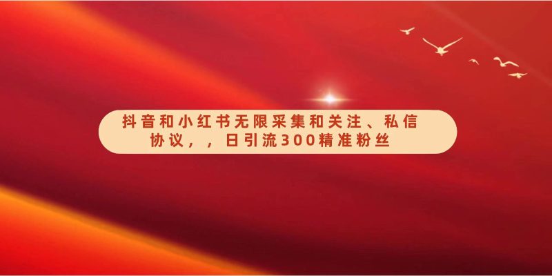抖音和小红书无限采集和关注、私信协议，日引流300精准粉-副业宝典