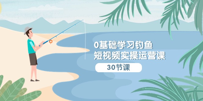 0基础学习钓鱼短视频实操运营课：认知篇/定位篇/工具篇/内容篇/运营篇-副业宝典