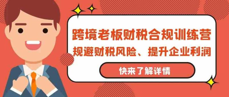 跨境老板财税合规训练营，规避财税风险、提升企业利润-副业宝典