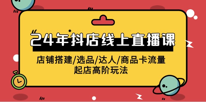 2024抖店线上直播课，店铺搭建/选品/达人/商品卡流量/起店高阶玩法-副业宝典