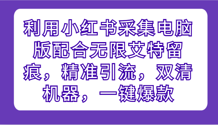 利用小红书采集电脑版配合无限艾特留痕，精准引流，双清机器，一键爆款-副业宝典