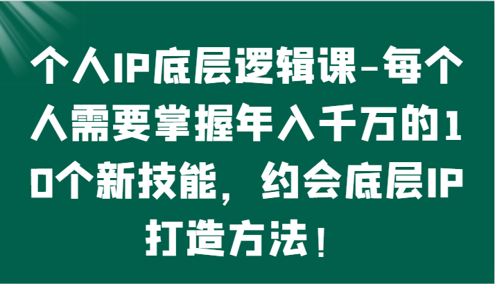 个人IP底层逻辑-​掌握年入千万的10个新技能，约会底层IP的打造方法！-副业宝典