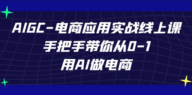 AIGC电商应用实战线上课，手把手带你从0-1，用AI做电商（更新39节课）-副业宝典